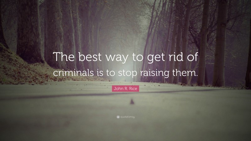 John R. Rice Quote: “The best way to get rid of criminals is to stop raising them.”
