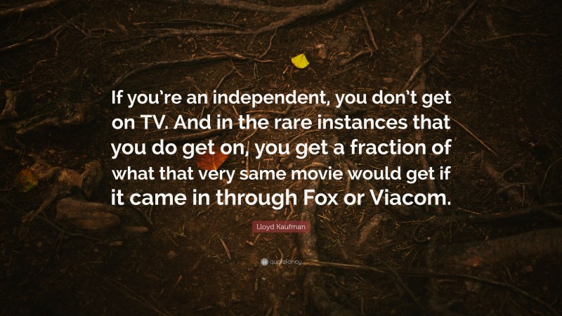 Lloyd Kaufman Quote: “If you’re an independent, you don’t get on TV. And in the rare instances that you do get on, you get a fraction of what that very same movie would get if it came in through Fox or Viacom.”