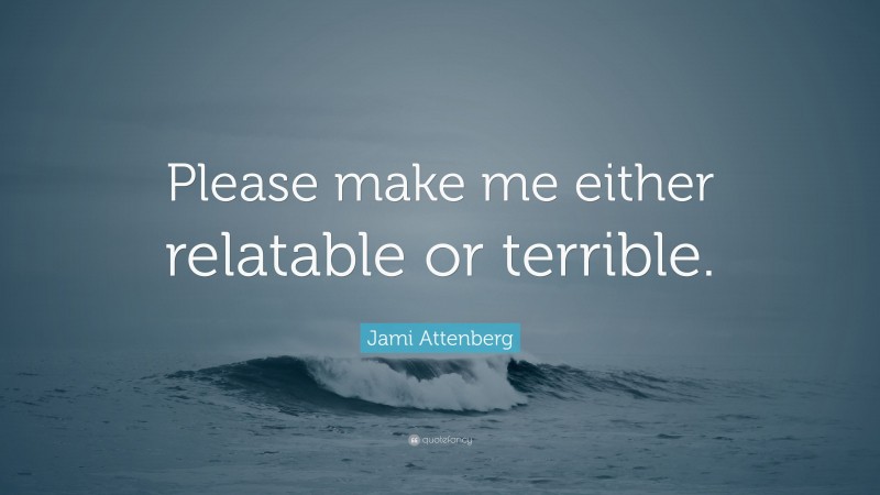 Jami Attenberg Quote: “Please make me either relatable or terrible.”