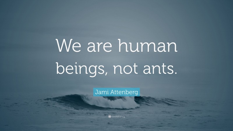Jami Attenberg Quote: “We are human beings, not ants.”