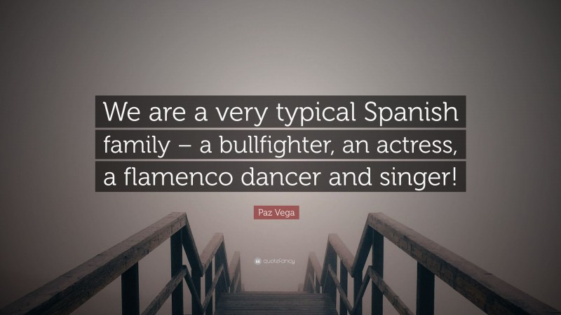 Paz Vega Quote: “We are a very typical Spanish family – a bullfighter, an actress, a flamenco dancer and singer!”