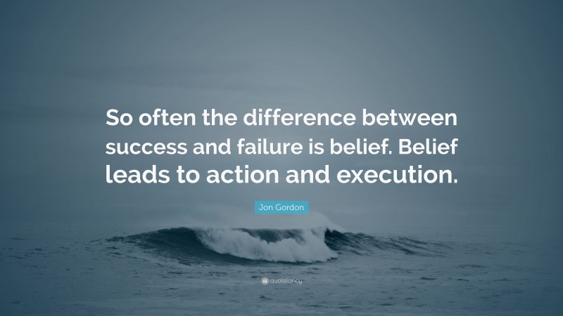 Jon Gordon Quote: “So often the difference between success and failure is belief. Belief leads to action and execution.”