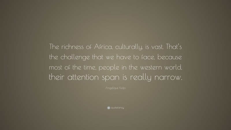 Angelique Kidjo Quote: “The richness of Africa, culturally, is vast. That’s the challenge that we have to face, because most of the time, people in the western world, their attention span is really narrow.”