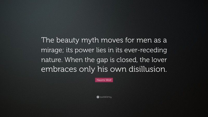 Naomi Wolf Quote: “The beauty myth moves for men as a mirage; its power lies in its ever-receding nature. When the gap is closed, the lover embraces only his own disillusion.”