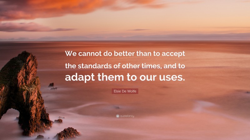 Elsie De Wolfe Quote: “We cannot do better than to accept the standards of other times, and to adapt them to our uses.”