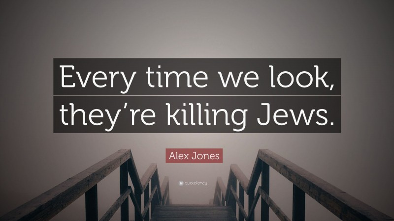 Alex Jones Quote: “Every time we look, they’re killing Jews.”