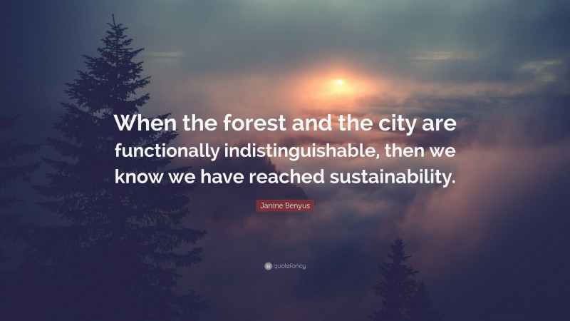 Janine Benyus Quote: “When the forest and the city are functionally indistinguishable, then we know we have reached sustainability.”