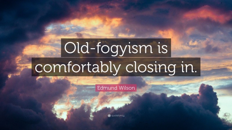 Edmund Wilson Quote: “Old-fogyism is comfortably closing in.”