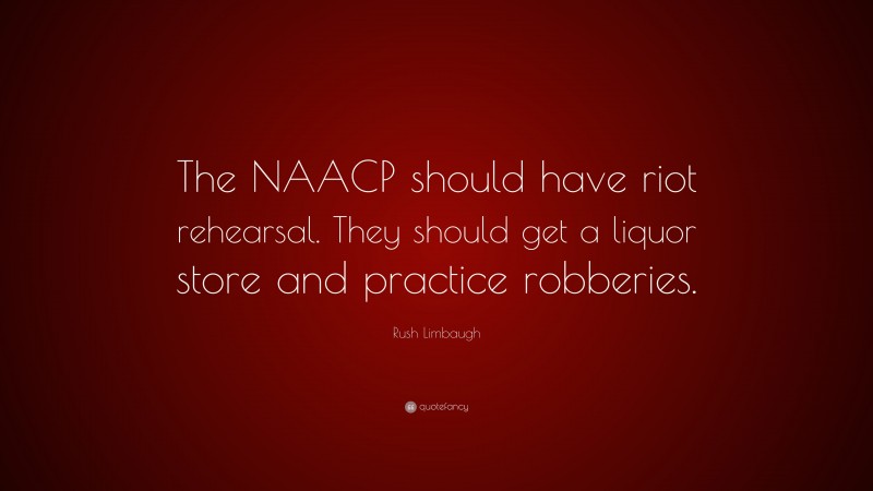 Rush Limbaugh Quote: “The NAACP should have riot rehearsal. They should get a liquor store and practice robberies.”