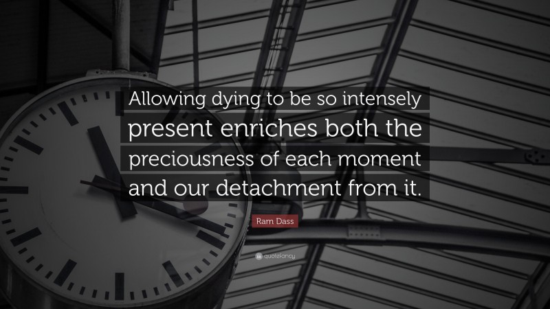 Ram Dass Quote: “Allowing dying to be so intensely present enriches both the preciousness of each moment and our detachment from it.”