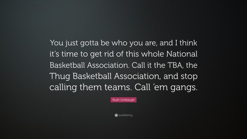Rush Limbaugh Quote: “You just gotta be who you are, and I think it’s time to get rid of this whole National Basketball Association. Call it the TBA, the Thug Basketball Association, and stop calling them teams. Call ’em gangs.”