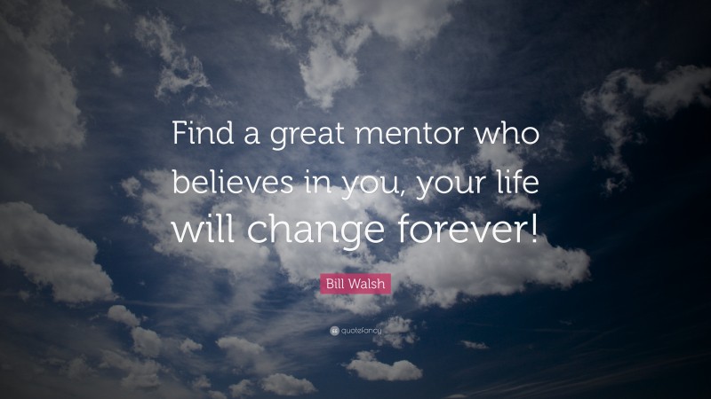 Bill Walsh Quote: “Find a great mentor who believes in you, your life will change forever!”