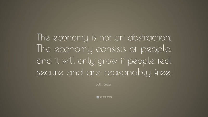 John Bruton Quote: “The economy is not an abstraction. The economy consists of people, and it will only grow if people feel secure and are reasonably free.”