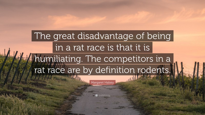 Margaret Halsey Quote: “The great disadvantage of being in a rat race is that it is humiliating. The competitors in a rat race are by definition rodents.”