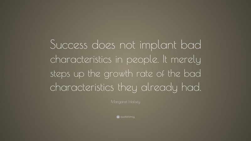 Margaret Halsey Quote: “Success does not implant bad characteristics in people. It merely steps up the growth rate of the bad characteristics they already had.”