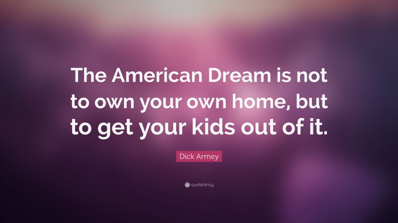 Dick Armey Quote: “The American Dream is not to own your own home, but to get your kids out of it.”
