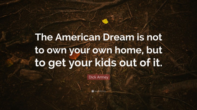 Dick Armey Quote: “The American Dream is not to own your own home, but to get your kids out of it.”