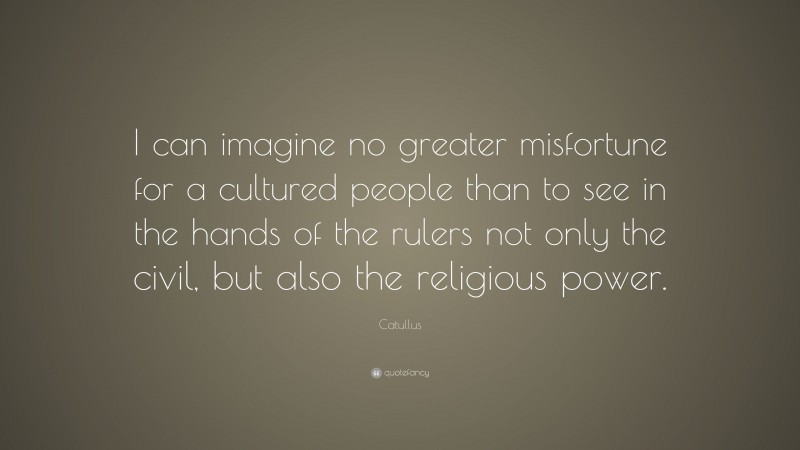 Catullus Quote: “I can imagine no greater misfortune for a cultured people than to see in the hands of the rulers not only the civil, but also the religious power.”