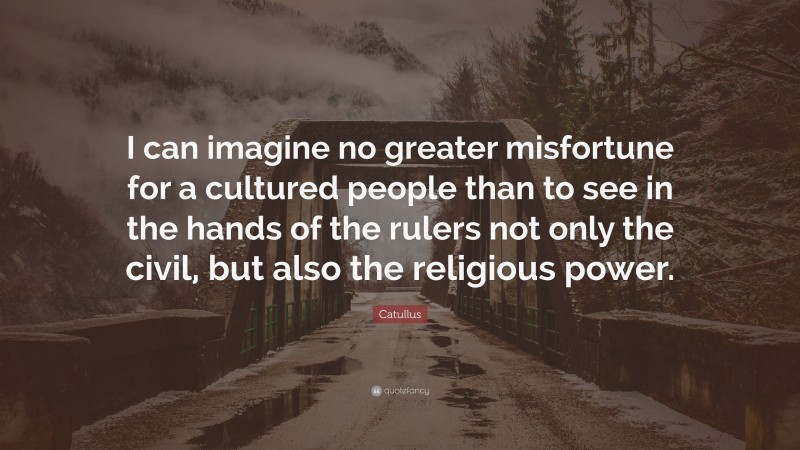Catullus Quote: “I can imagine no greater misfortune for a cultured people than to see in the hands of the rulers not only the civil, but also the religious power.”