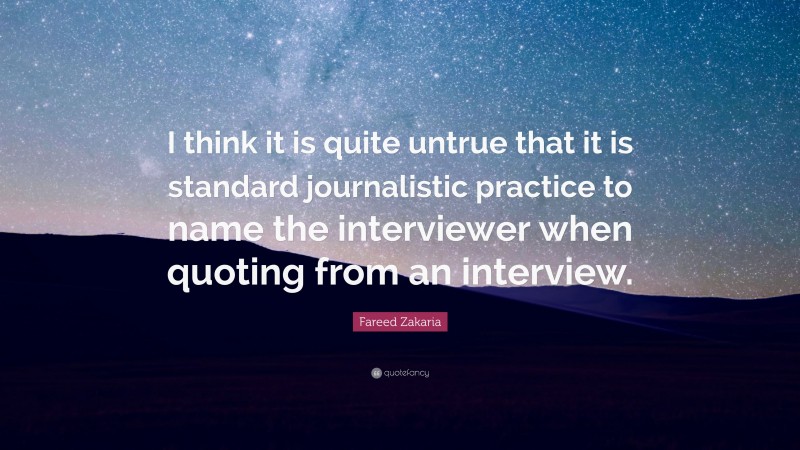 Fareed Zakaria Quote: “I think it is quite untrue that it is standard journalistic practice to name the interviewer when quoting from an interview.”