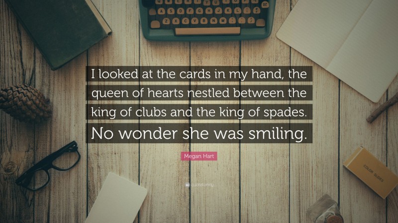 Megan Hart Quote: “I looked at the cards in my hand, the queen of hearts nestled between the king of clubs and the king of spades. No wonder she was smiling.”