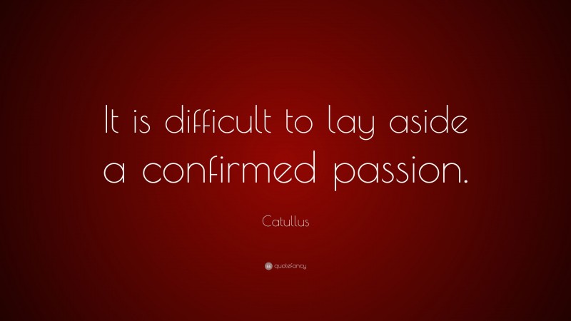 Catullus Quote: “It is difficult to lay aside a confirmed passion.”
