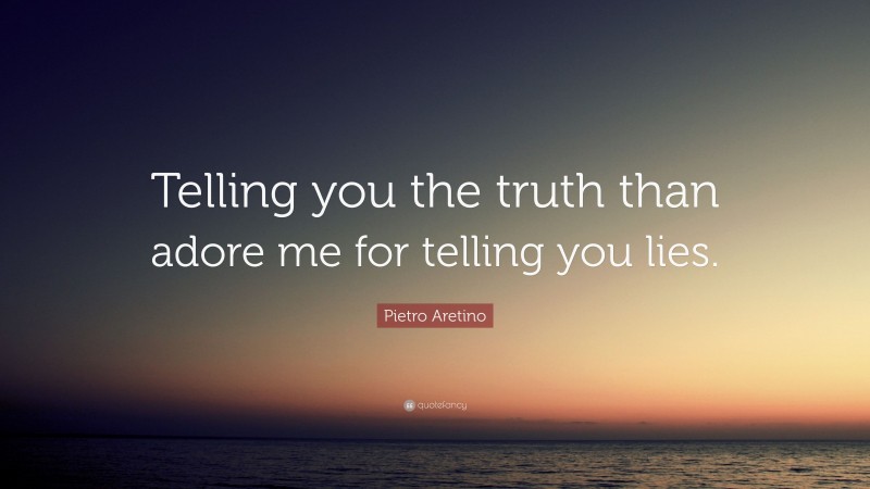 Pietro Aretino Quote: “Telling you the truth than adore me for telling you lies.”