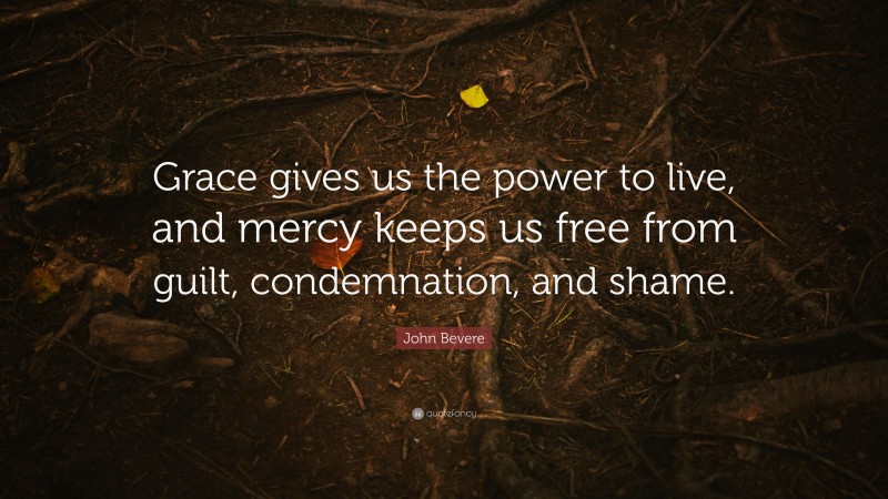 John Bevere Quote: “Grace gives us the power to live, and mercy keeps us free from guilt, condemnation, and shame.”