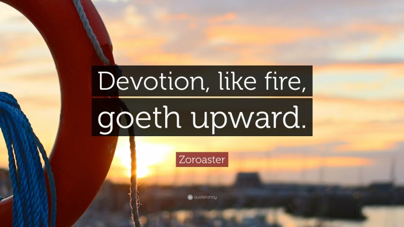 Zoroaster Quote: “Devotion, like fire, goeth upward.”
