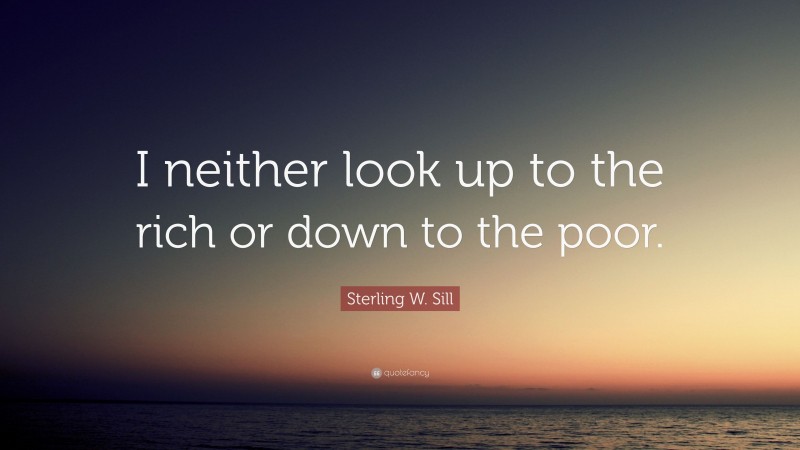 Sterling W. Sill Quote: “I neither look up to the rich or down to the poor.”