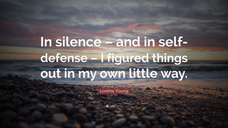 Loretta Young Quote: “In silence – and in self-defense – I figured things out in my own little way.”