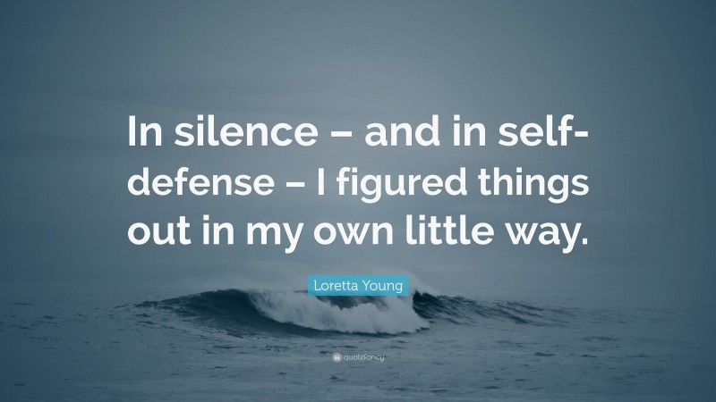 Loretta Young Quote: “In silence – and in self-defense – I figured things out in my own little way.”