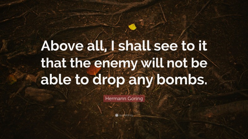 Hermann Goring Quote: “Above all, I shall see to it that the enemy will not be able to drop any bombs.”