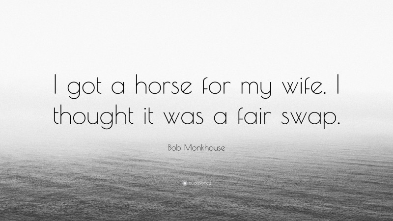 Bob Monkhouse Quote: “I got a horse for my wife. I thought it was a fair swap.”