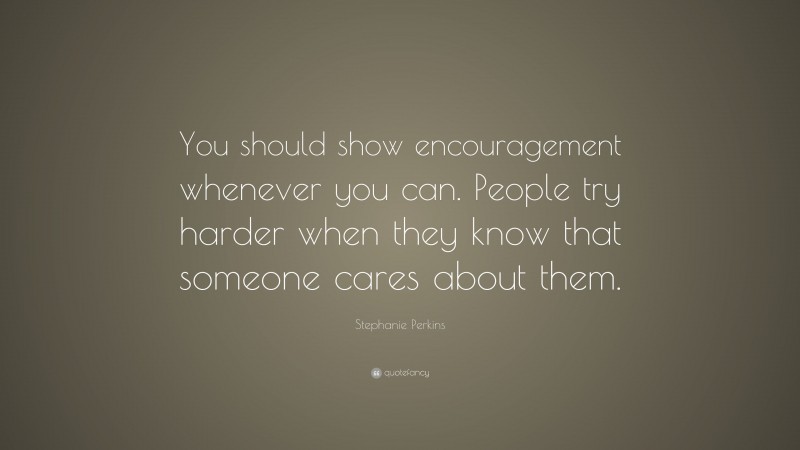 Stephanie Perkins Quote: “You should show encouragement whenever you can. People try harder when they know that someone cares about them.”