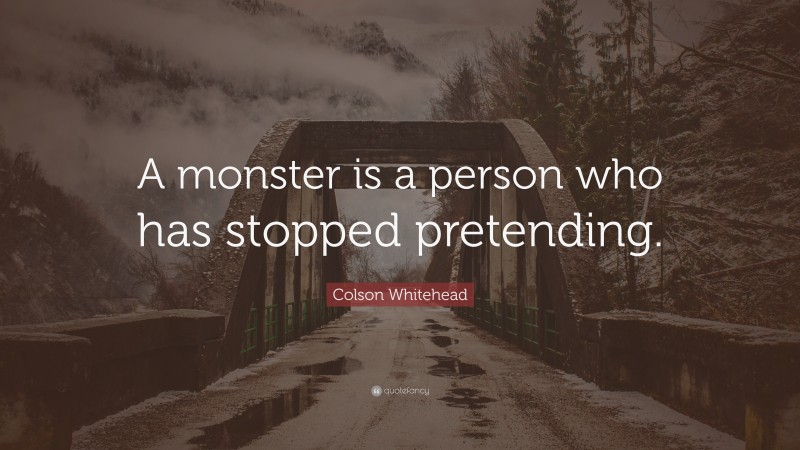 Colson Whitehead Quote: “A monster is a person who has stopped pretending.”