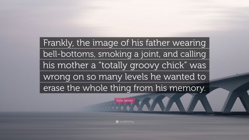 Julie James Quote: “Frankly, the image of his father wearing bell-bottoms, smoking a joint, and calling his mother a “totally groovy chick” was wrong on so many levels he wanted to erase the whole thing from his memory.”