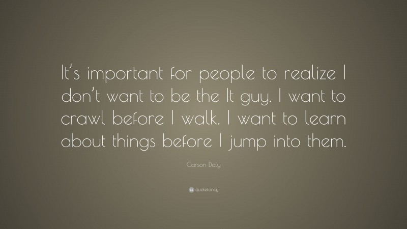 Carson Daly Quote: “It’s important for people to realize I don’t want to be the It guy. I want to crawl before I walk. I want to learn about things before I jump into them.”