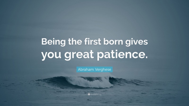 Abraham Verghese Quote: “Being the first born gives you great patience.”