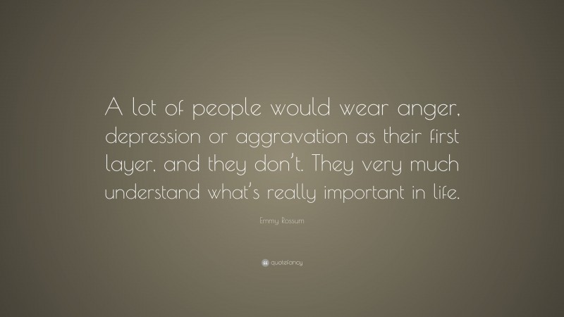 Emmy Rossum Quote: “A lot of people would wear anger, depression or aggravation as their first layer, and they don’t. They very much understand what’s really important in life.”