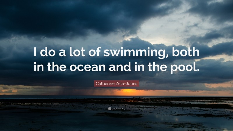 Catherine Zeta-Jones Quote: “I do a lot of swimming, both in the ocean and in the pool.”