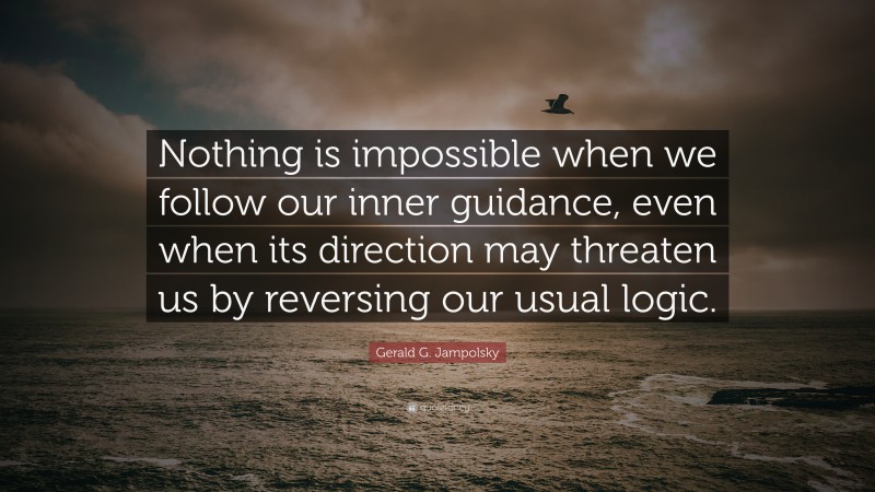 Gerald G. Jampolsky Quote: “Nothing is impossible when we follow our inner guidance, even when its direction may threaten us by reversing our usual logic.”