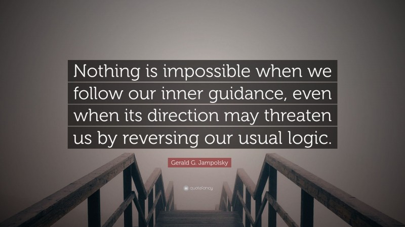 Gerald G. Jampolsky Quote: “Nothing is impossible when we follow our inner guidance, even when its direction may threaten us by reversing our usual logic.”