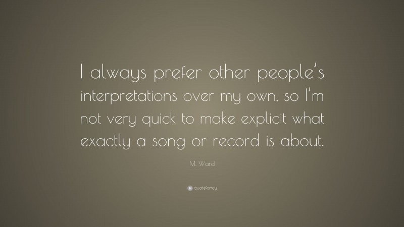 M. Ward Quote: “I always prefer other people’s interpretations over my own, so I’m not very quick to make explicit what exactly a song or record is about.”