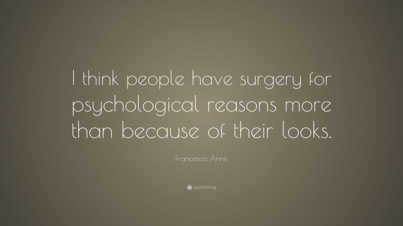 Francesca Annis Quote: “I think people have surgery for psychological reasons more than because of their looks.”