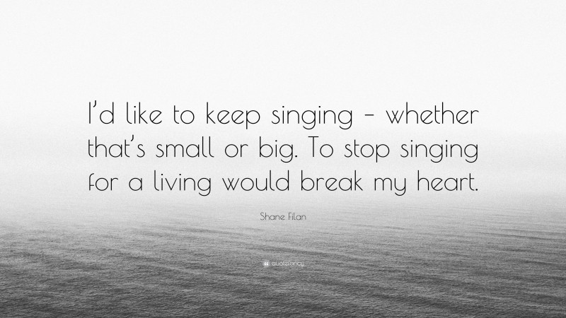 Shane Filan Quote: “I’d like to keep singing – whether that’s small or big. To stop singing for a living would break my heart.”