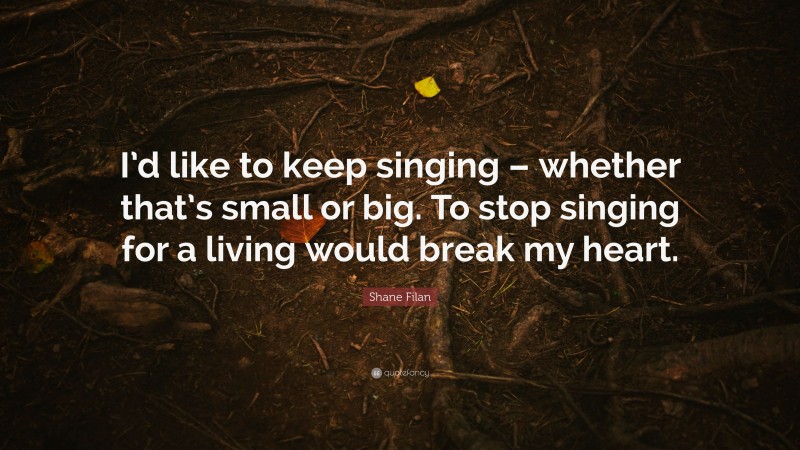 Shane Filan Quote: “I’d like to keep singing – whether that’s small or big. To stop singing for a living would break my heart.”