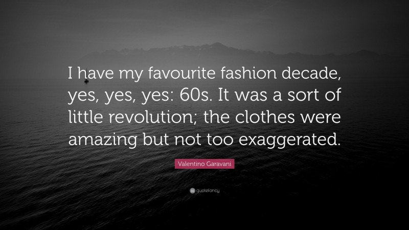 Valentino Garavani Quote: “I have my favourite fashion decade, yes, yes, yes: 60s. It was a sort of little revolution; the clothes were amazing but not too exaggerated.”