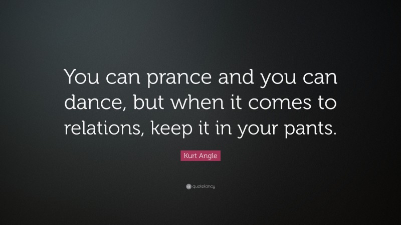 Kurt Angle Quote: “You can prance and you can dance, but when it comes to relations, keep it in your pants.”