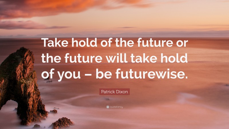Patrick Dixon Quote: “Take hold of the future or the future will take hold of you – be futurewise.”
